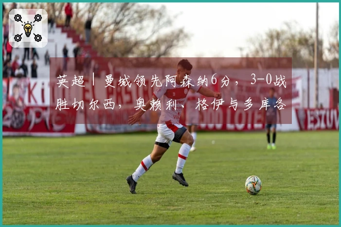 英超｜曼城领先阿森纳6分，3-0战胜切尔西，奥赖利、格伊与多库各进一球