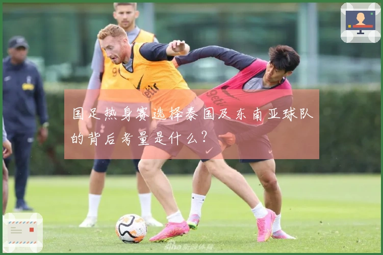 国足热身赛选择泰国及东南亚球队的背后考量是什么？