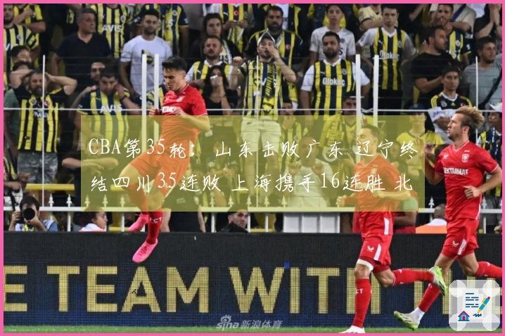 CBA第35轮：山东击败广东 辽宁终结四川35连败 上海携手16连胜 北京战胜同曦