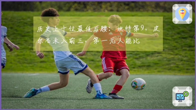 历史上十位最佳后腰：坎特第9，皮尔洛未入前三，第一无人能比