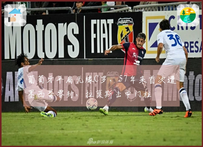葡萄牙平局无缘C罗，57年来首次遭墨西哥零封，拉莫斯击中门柱