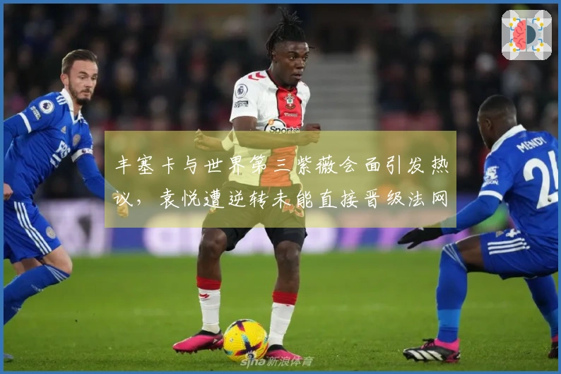 丰塞卡与世界第三紫薇会面引发热议，袁悦遭逆转未能直接晋级法网正赛