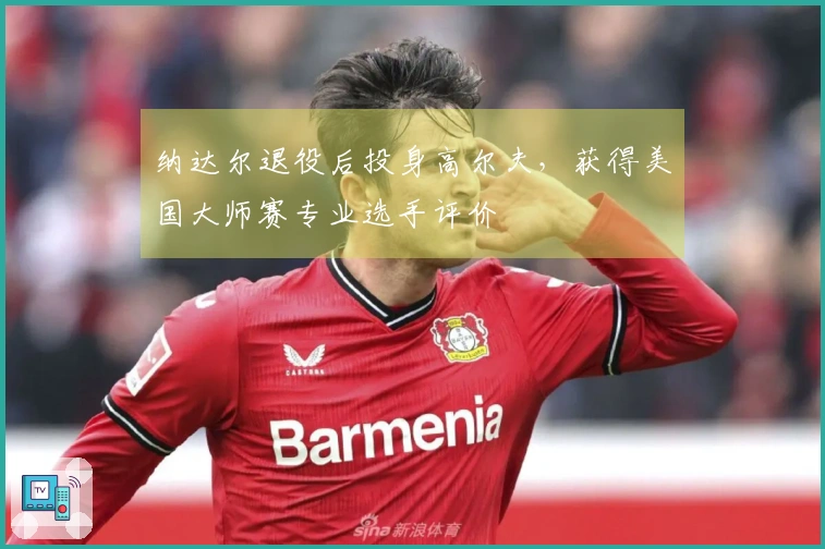 纳达尔退役后投身高尔夫，获得美国大师赛专业选手评价
