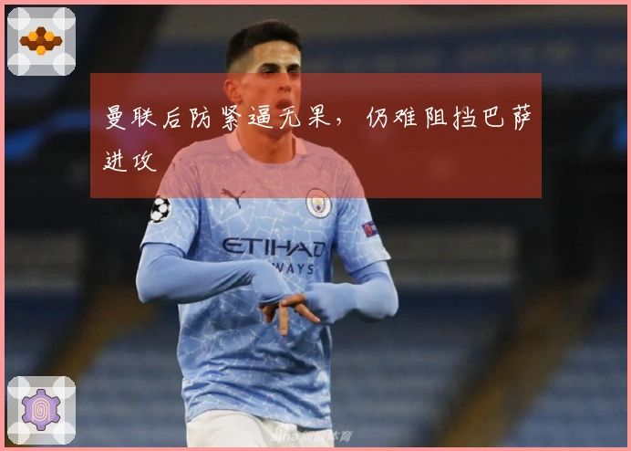 曼联后防紧逼无果，仍难阻挡巴萨进攻