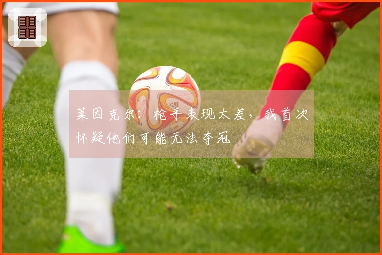 莱因克尔：枪手表现太差，我首次怀疑他们可能无法夺冠