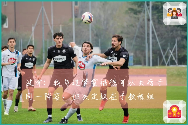 波津：我与追梦霍福德可以共存于同一阵容，但决定权在于教练组