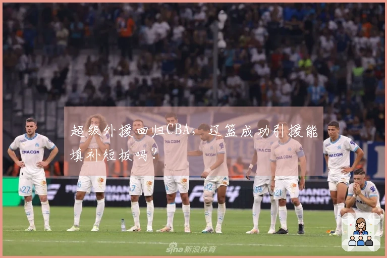 超级外援回归CBA，辽篮成功引援能填补短板吗？