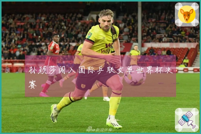 孙颖莎闯入国际乒联女单世界杯决赛
