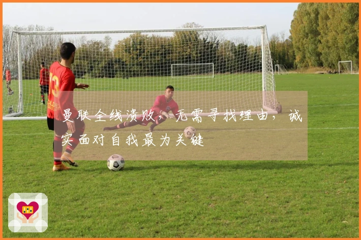 曼联全线溃败，无需寻找理由，诚实面对自我最为关键