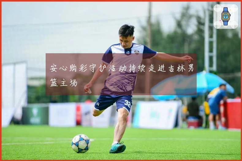 安心购彩守护活动持续走进吉林男篮主场