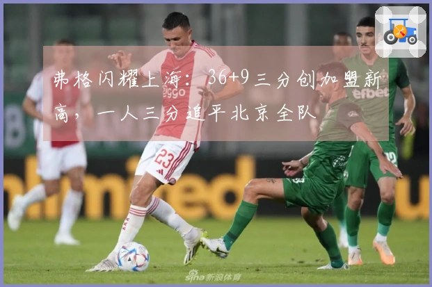 弗格闪耀上海：36+9三分创加盟新高，一人三分追平北京全队
