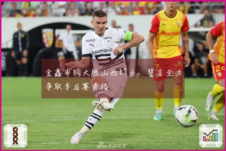 金鑫率队大胜山西17分，誓言全力争取季后赛资格