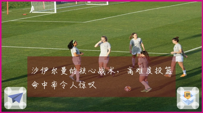 沙伊尔曼的核心战术，高难度投篮命中率令人惊叹