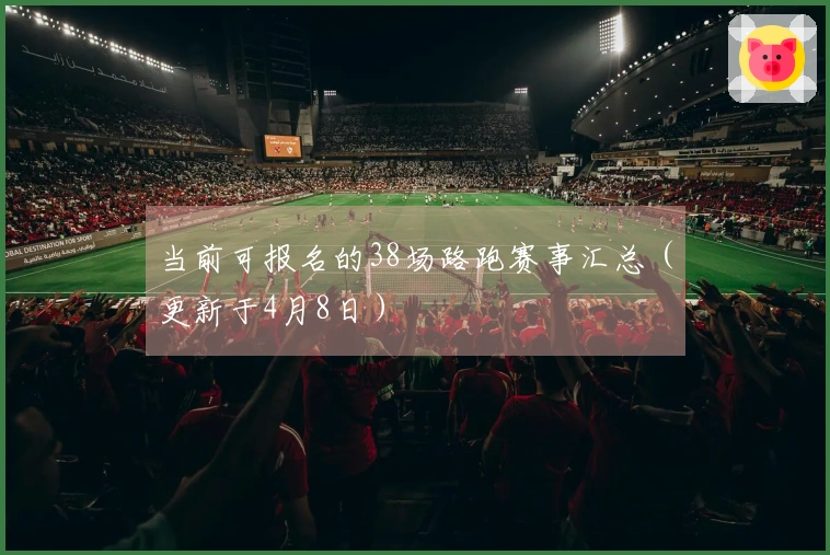当前可报名的38场路跑赛事汇总（更新于4月8日）