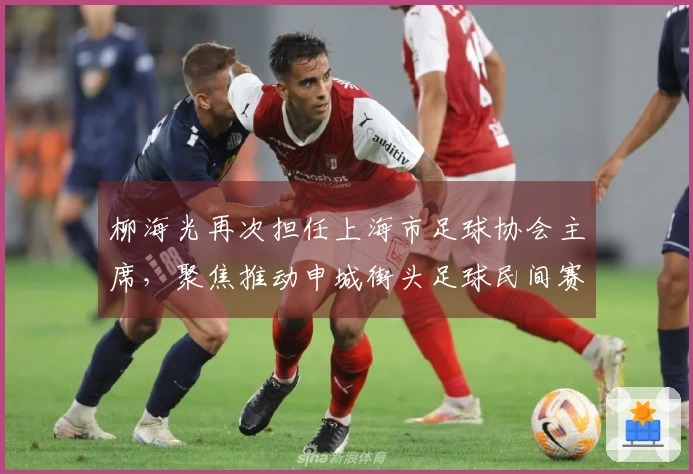 柳海光再次担任上海市足球协会主席，聚焦推动申城街头足球民间赛事