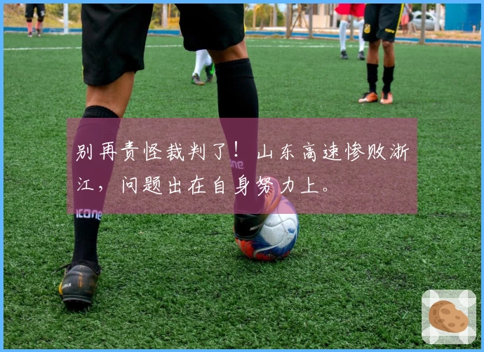 别再责怪裁判了！山东高速惨败浙江，问题出在自身努力上。