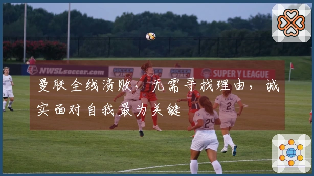 曼联全线溃败，无需寻找理由，诚实面对自我最为关键