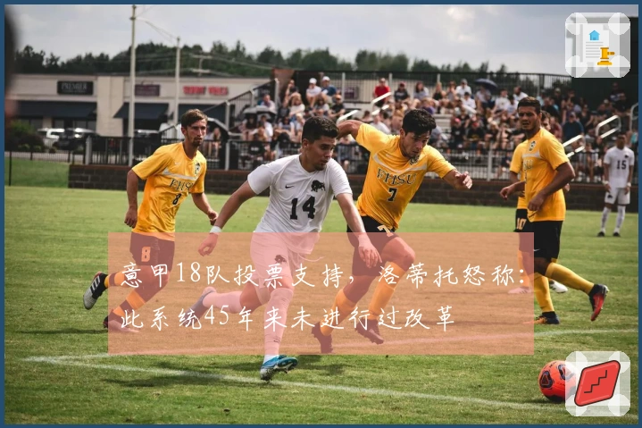 意甲18队投票支持，洛蒂托怒称：此系统45年来未进行过改革