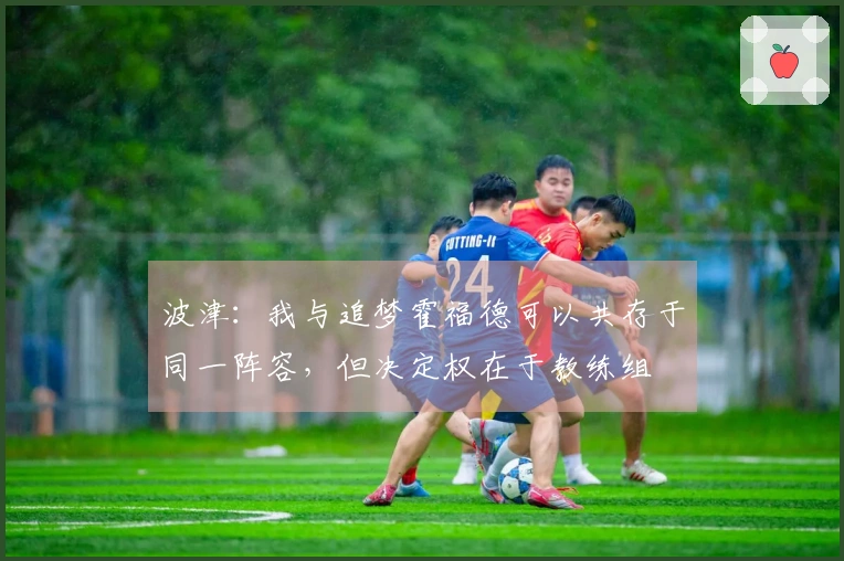 波津：我与追梦霍福德可以共存于同一阵容，但决定权在于教练组