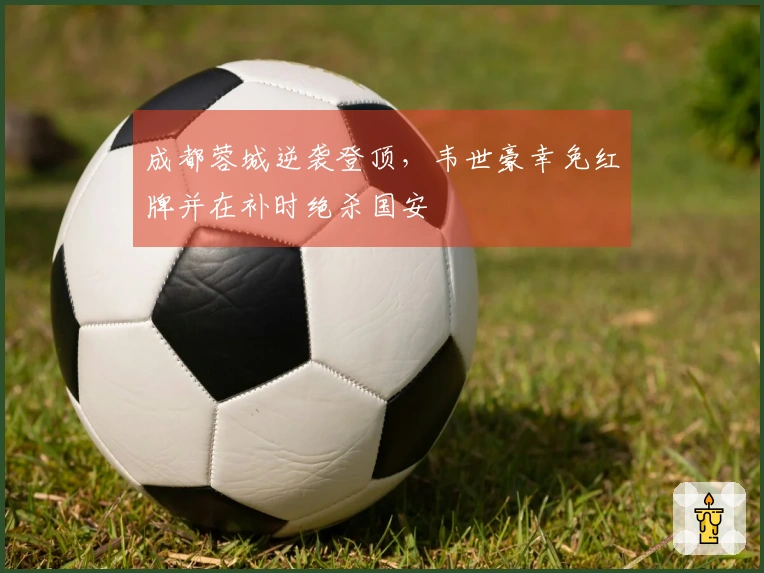 成都蓉城逆袭登顶，韦世豪幸免红牌并在补时绝杀国安
