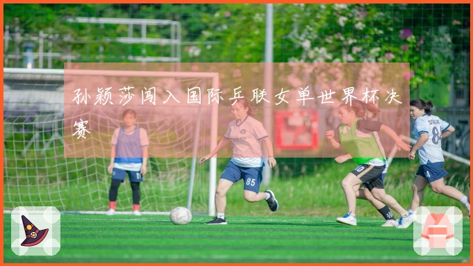 孙颖莎闯入国际乒联女单世界杯决赛