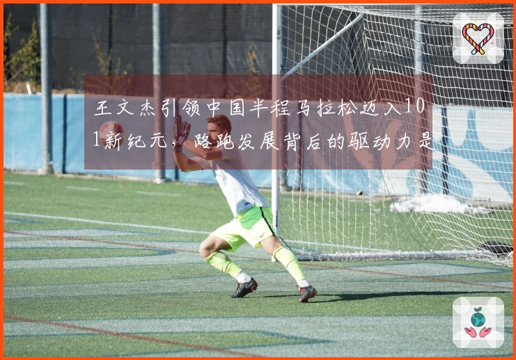 王文杰引领中国半程马拉松迈入101新纪元，路跑发展背后的驱动力是什么