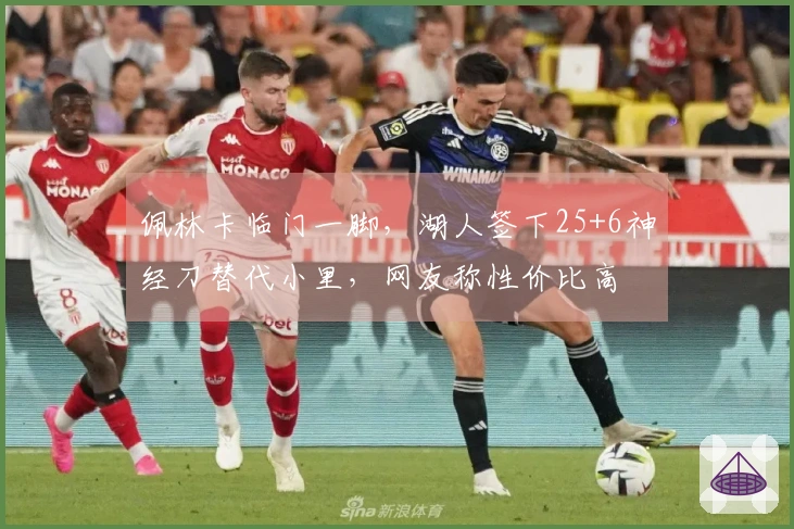 佩林卡临门一脚，湖人签下25+6神经刀替代小里，网友称性价比高