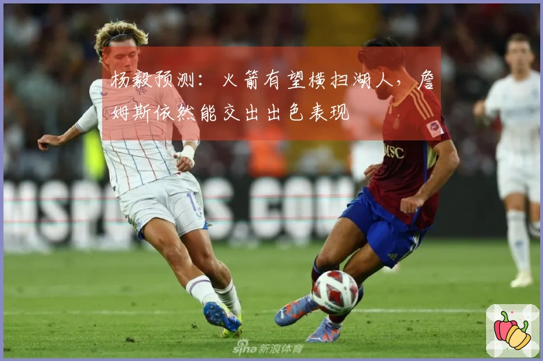 杨毅预测：火箭有望横扫湖人，詹姆斯依然能交出出色表现